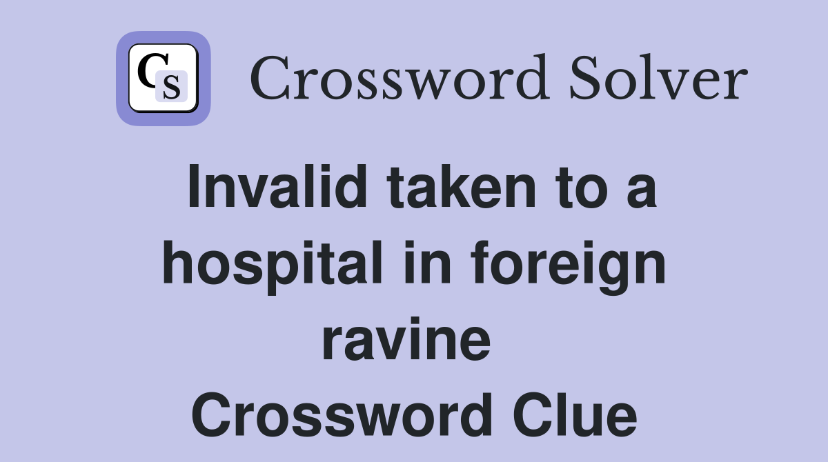Invalid taken to a hospital in foreign ravine  Crossword Clue