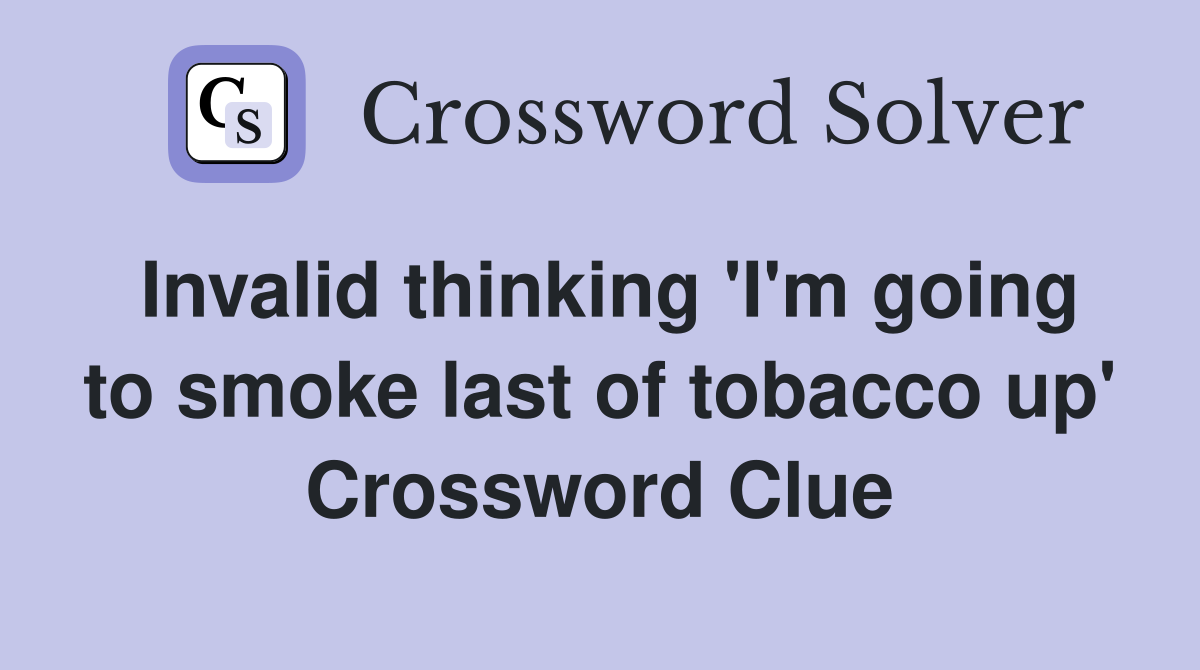 Invalid thinking 'I'm going to smoke last of tobacco up' Crossword Clue