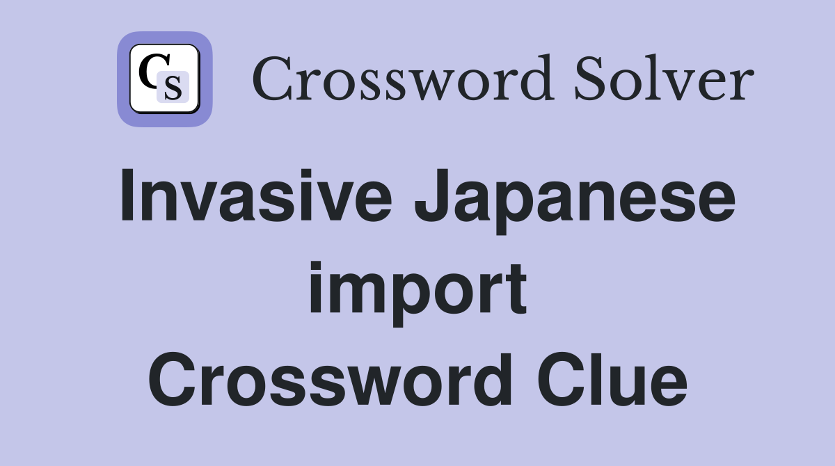 Invasive Japanese import Crossword Clue