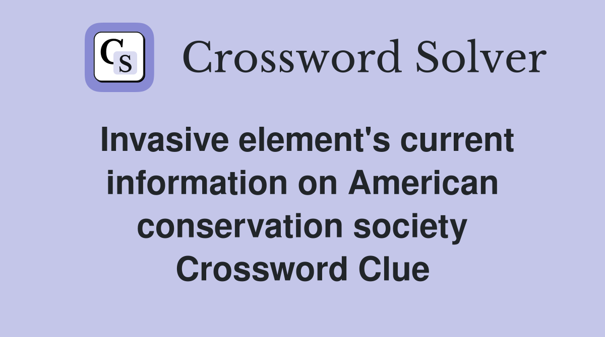 Invasive element's current information on American conservation society Crossword Clue