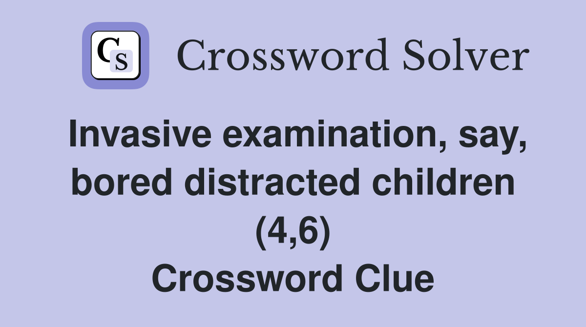Invasive examination, say, bored distracted children (4,6) Crossword Clue