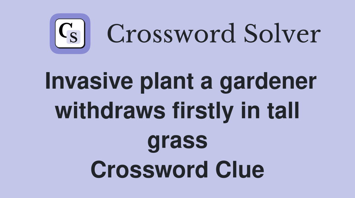 Invasive plant a gardener withdraws firstly in tall grass Crossword Clue