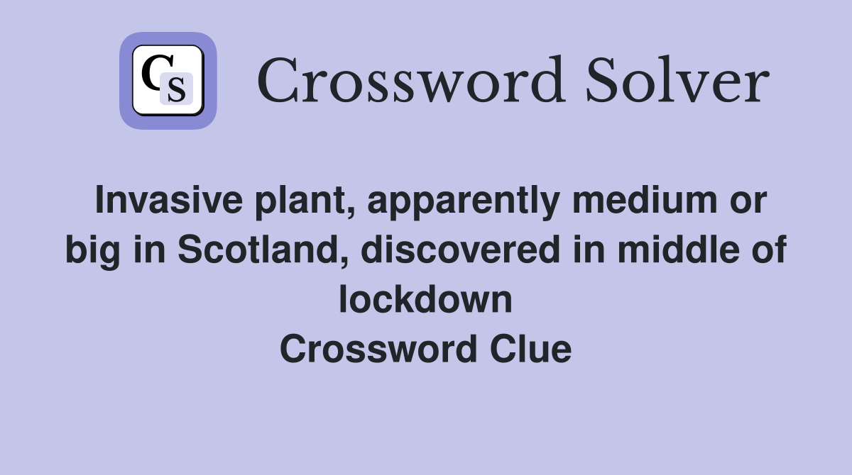 Invasive plant, apparently medium or big in Scotland, discovered in middle of lockdown Crossword Clue