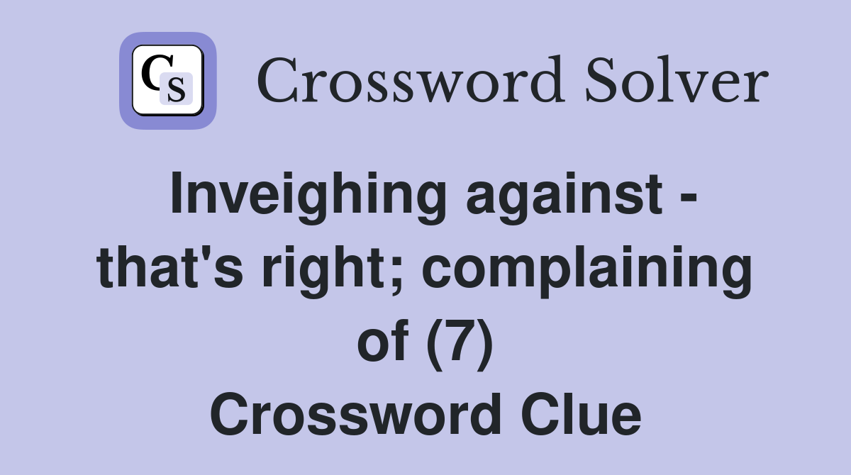 Inveighing against - that's right; complaining of (7) Crossword Clue