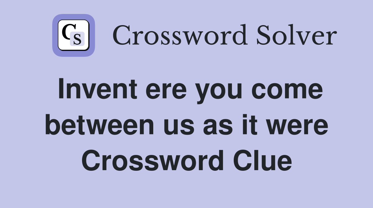 Invent ere you come between us as it were Crossword Clue