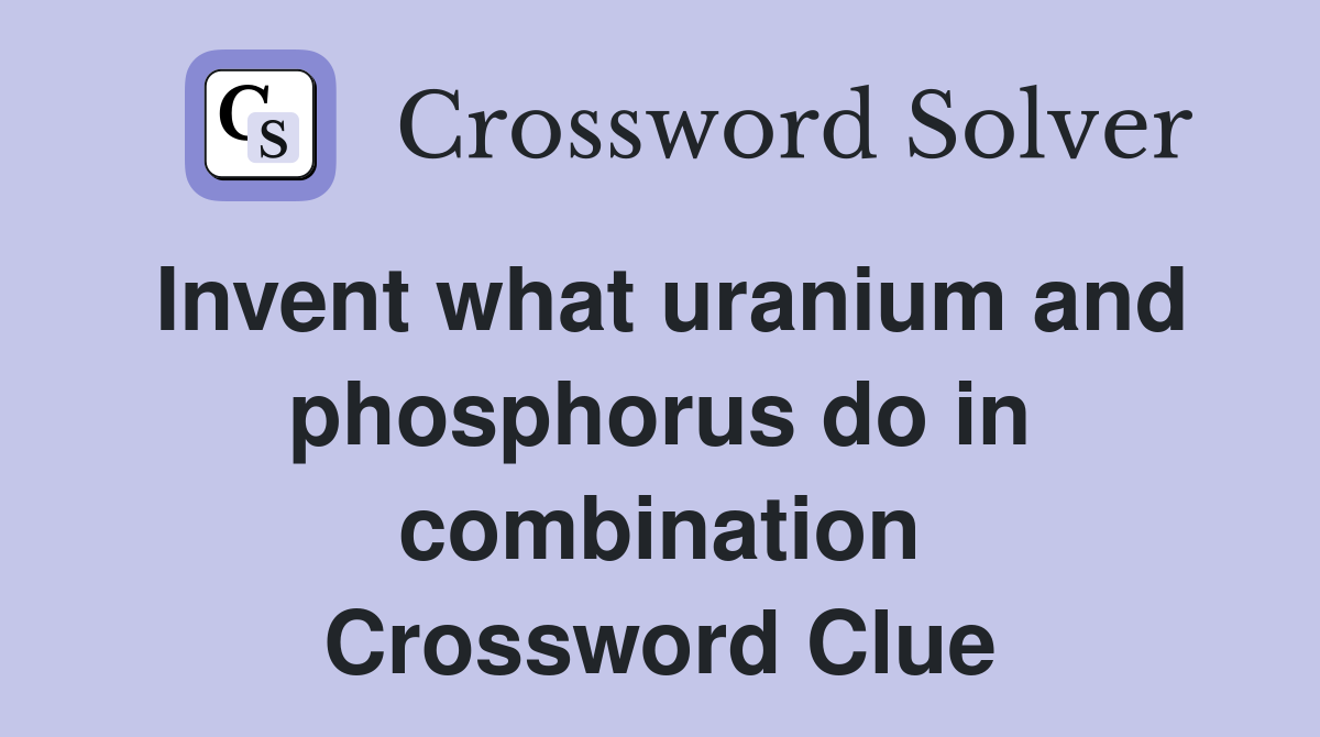 Invent what uranium and phosphorus do in combination Crossword Clue