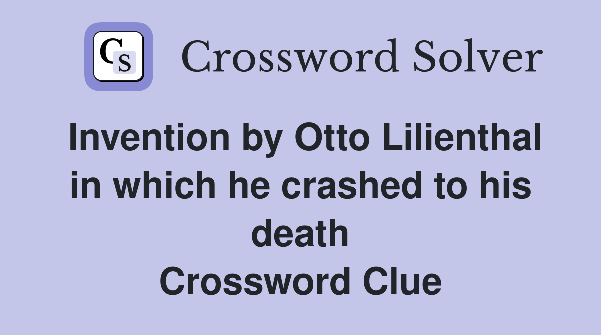 Invention by Otto Lilienthal in which he crashed to his death Crossword Clue