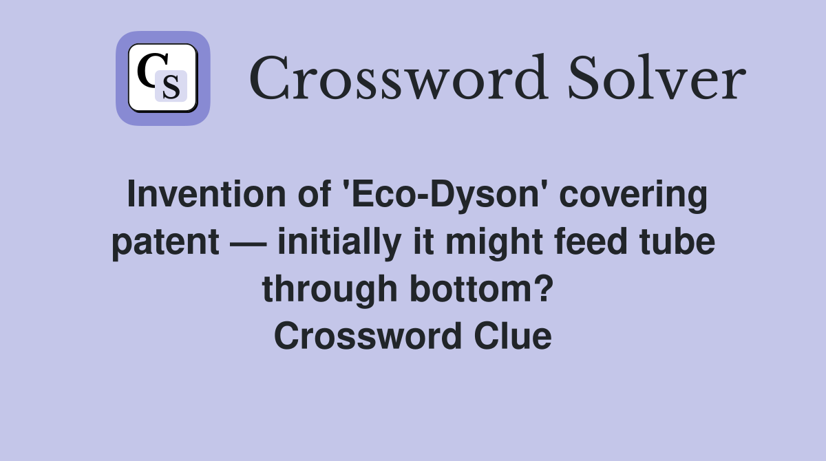 Invention of 'Eco-Dyson' covering patent — initially it might feed tube through bottom?  Crossword Clue