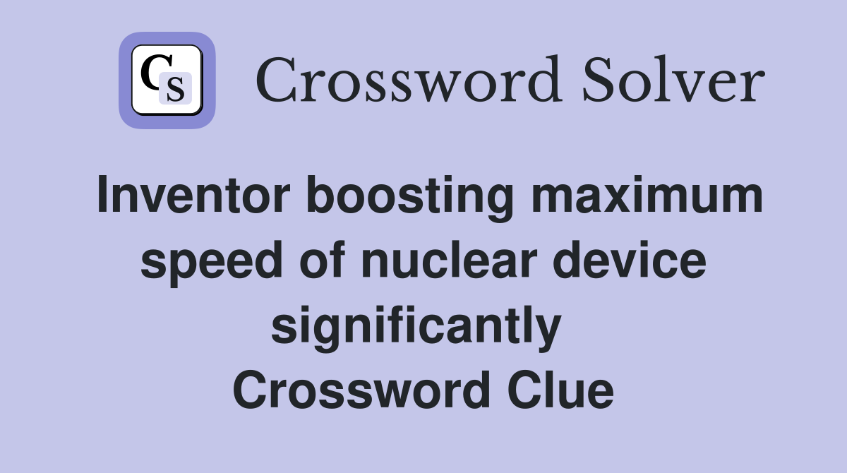 Inventor boosting maximum speed of nuclear device significantly  Crossword Clue