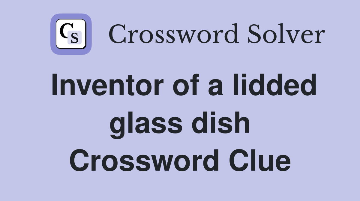 Inventor of a lidded glass dish Crossword Clue