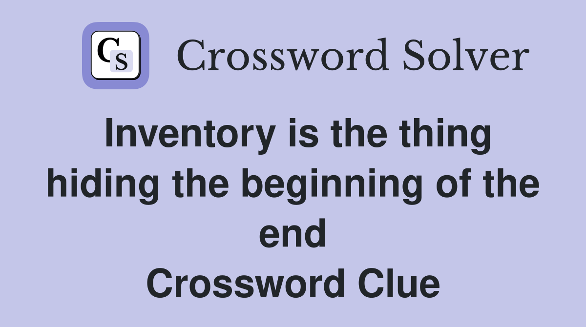 Inventory is the thing hiding the beginning of the end Crossword Clue