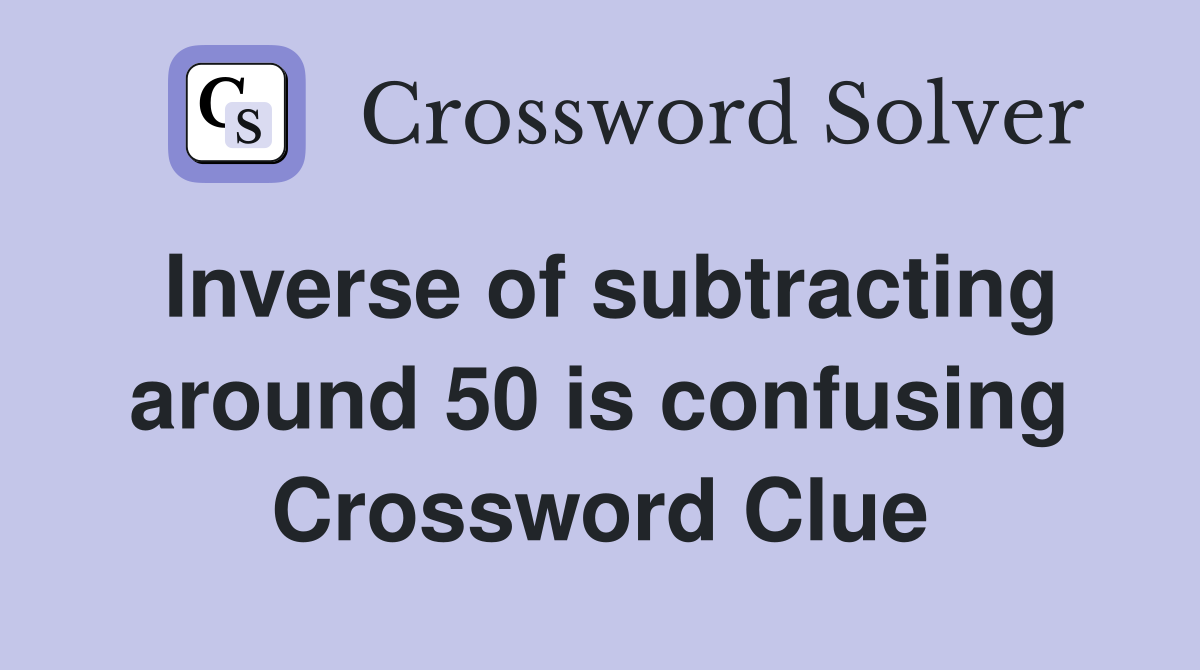 Inverse of subtracting around 50 is confusing Crossword Clue