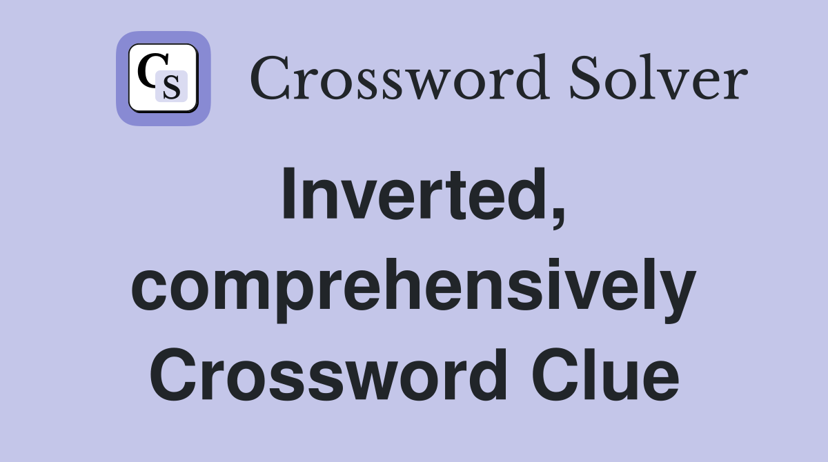Inverted, comprehensively Crossword Clue