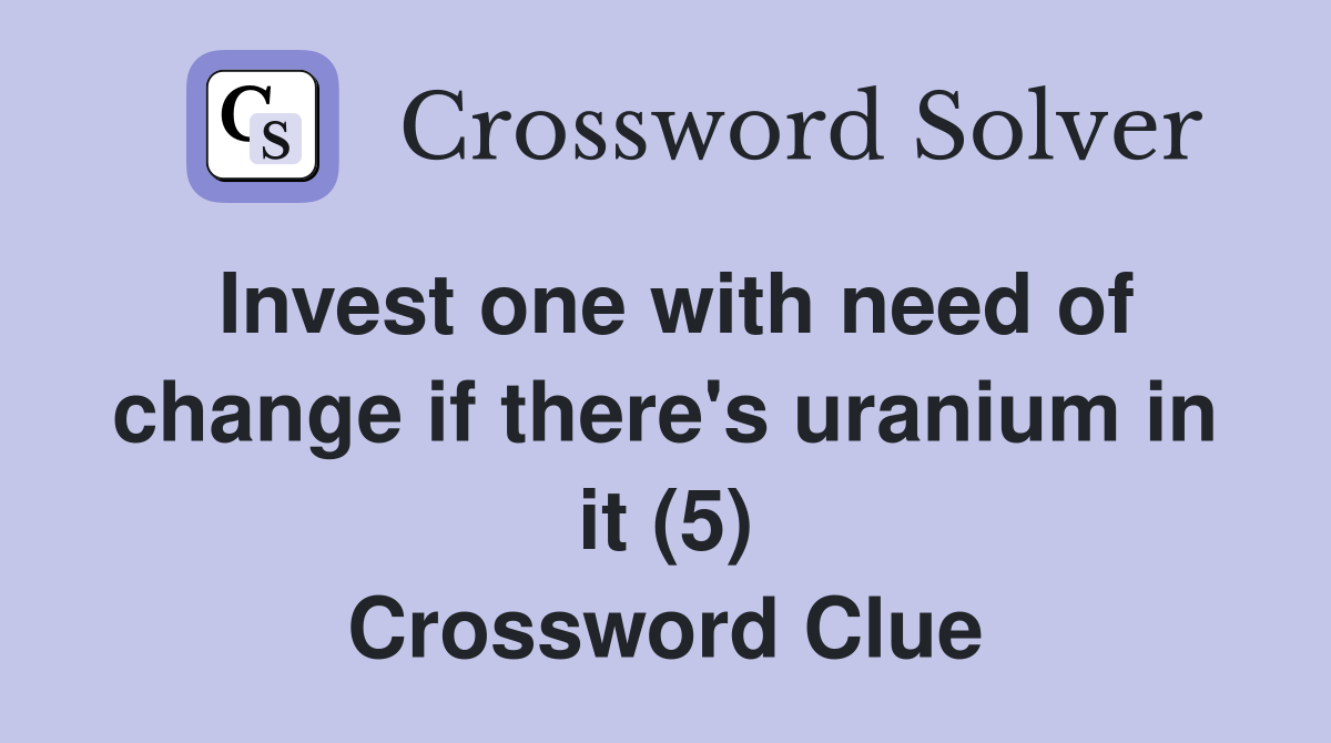 Invest one with need of change if there's uranium in it (5) Crossword Clue