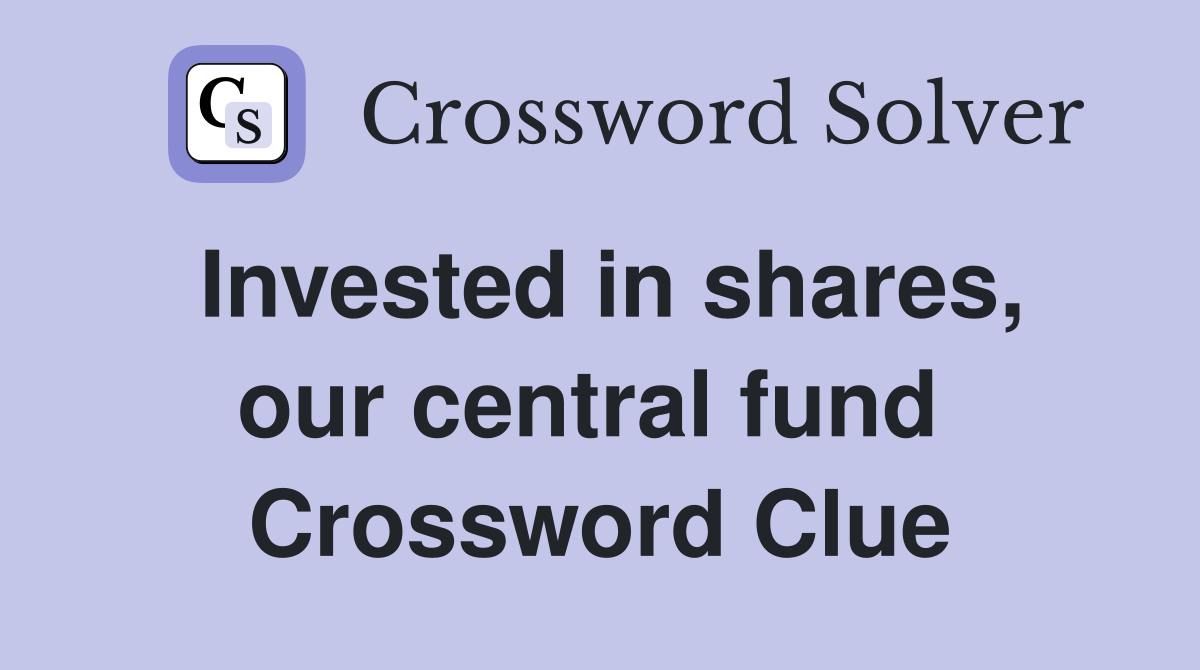 Invested in shares, our central fund  Crossword Clue