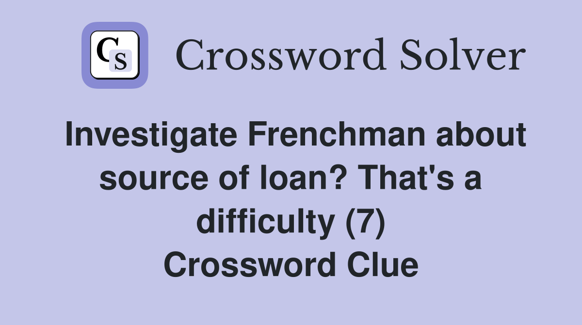 Investigate Frenchman about source of loan? That's a difficulty (7) Crossword Clue