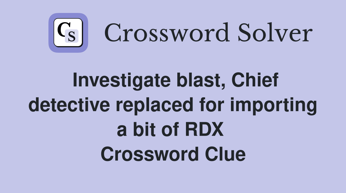 Investigate blast, Chief detective replaced for importing a bit of RDX  Crossword Clue