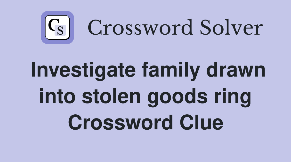 Investigate family drawn into stolen goods ring Crossword Clue