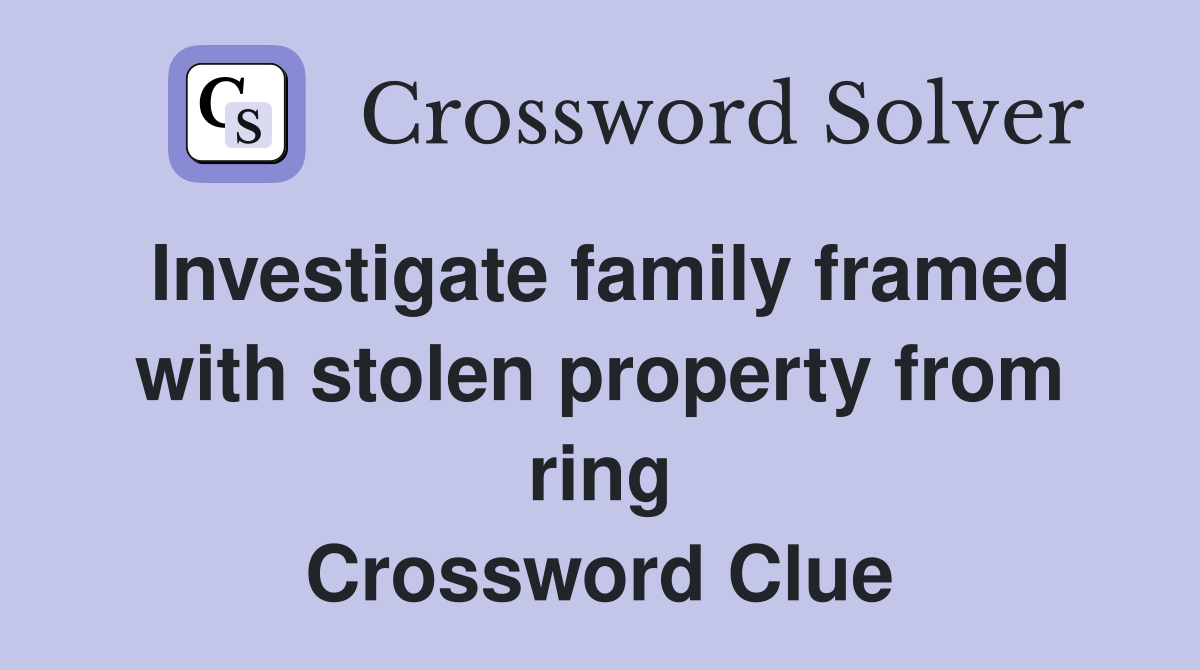 Investigate family framed with stolen property from ring Crossword Clue