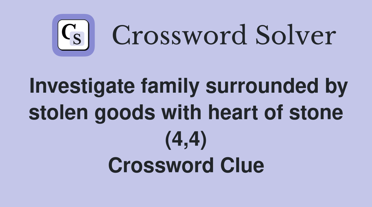 Investigate family surrounded by stolen goods with heart of stone (4,4) Crossword Clue