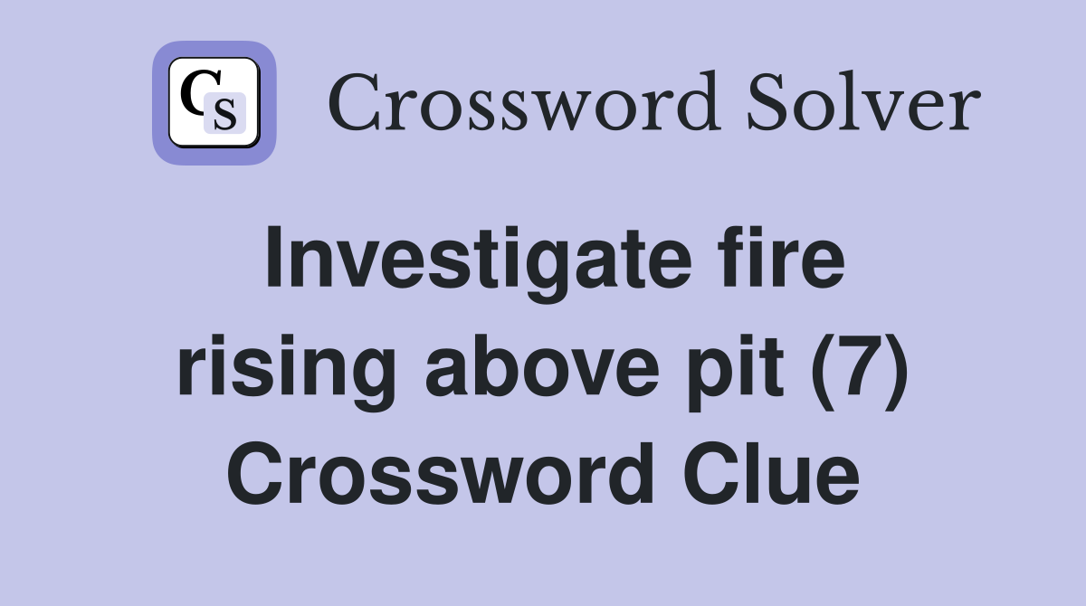 Investigate fire rising above pit (7) Crossword Clue