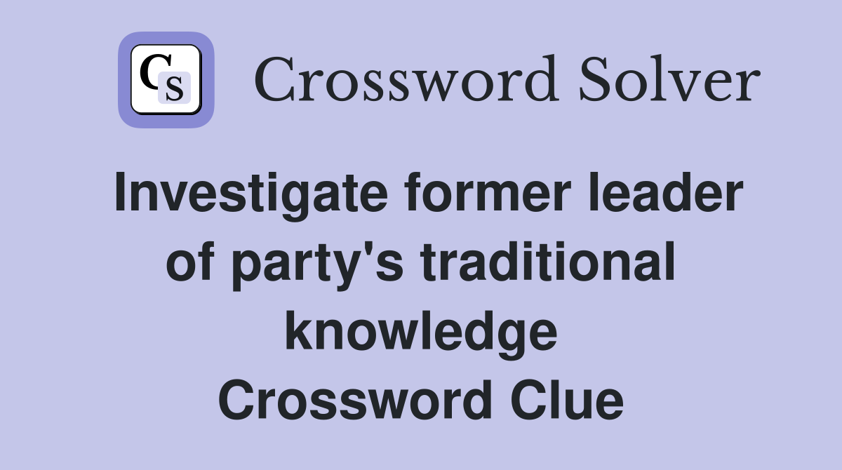 Investigate former leader of party's traditional knowledge Crossword Clue