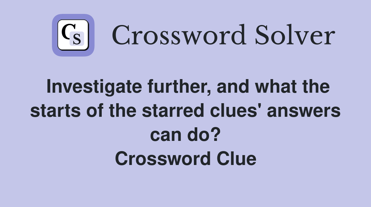 Investigate further, and what the starts of the starred clues' answers can do? Crossword Clue
