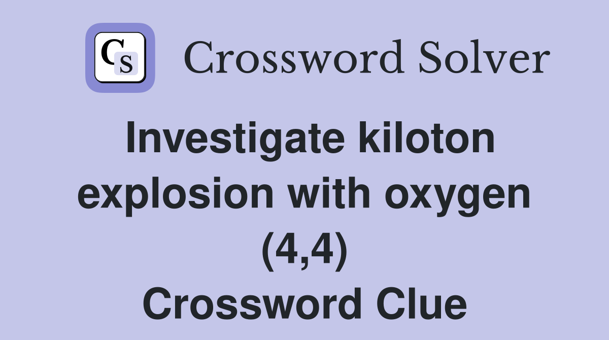 Investigate kiloton explosion with oxygen (4,4) Crossword Clue