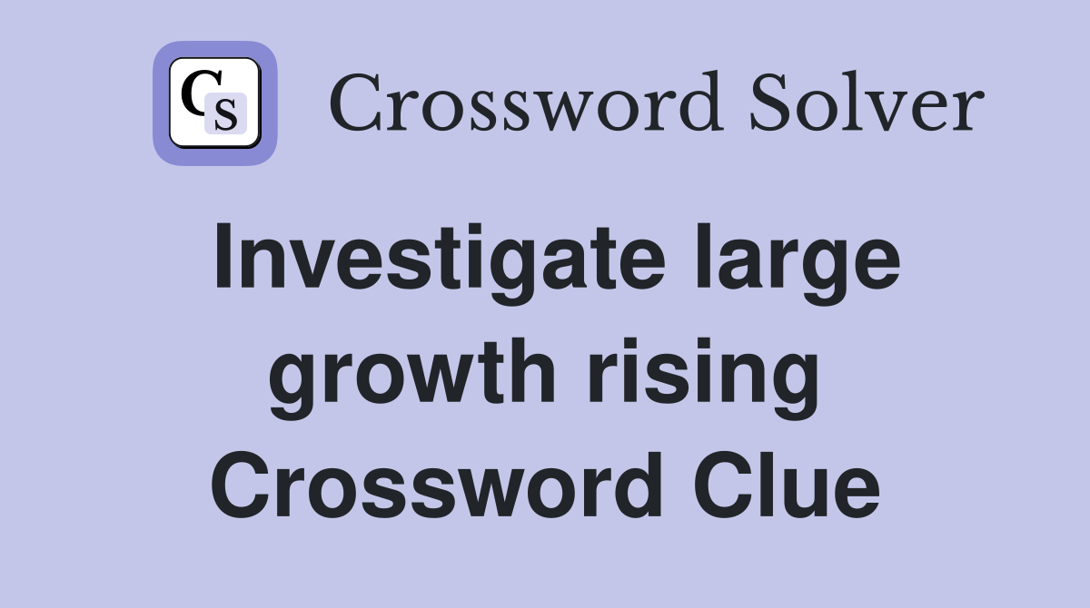 Investigate large growth rising Crossword Clue