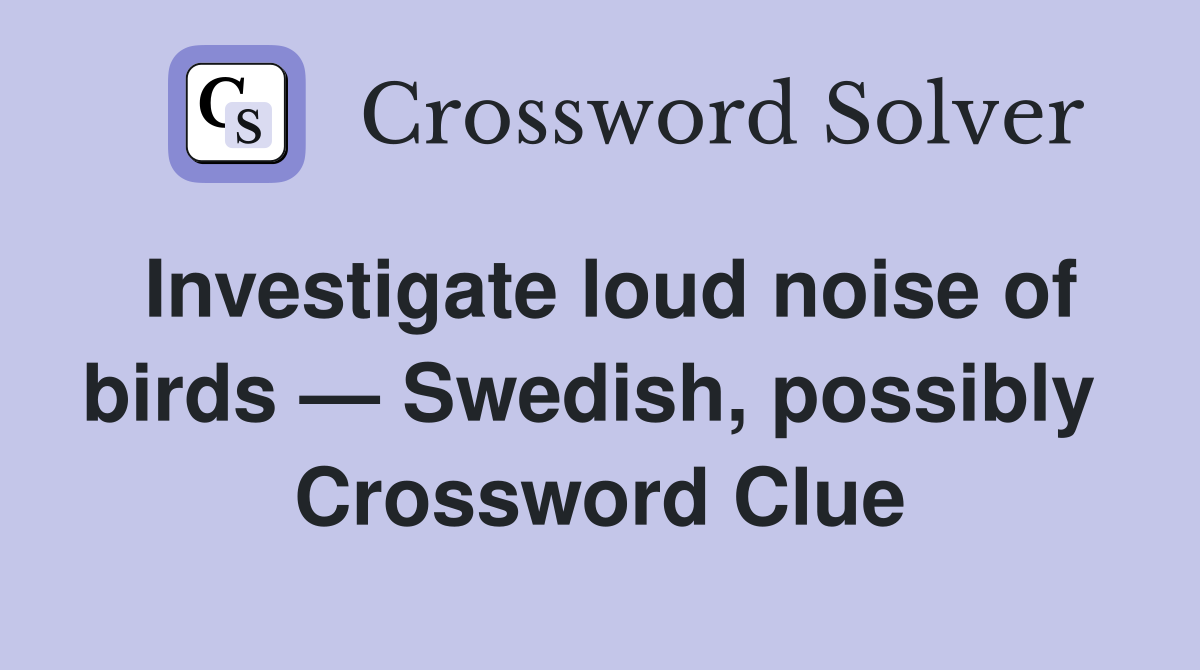 Investigate loud noise of birds — Swedish, possibly  Crossword Clue