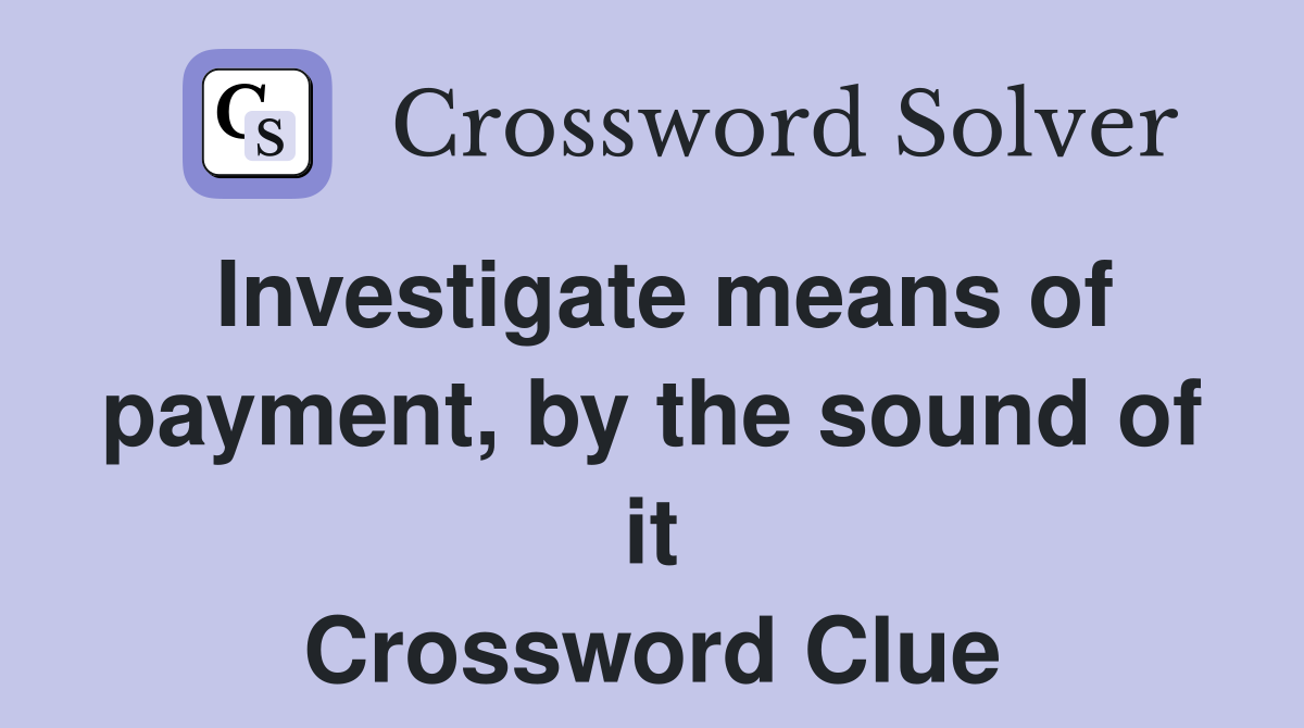Investigate means of payment, by the sound of it Crossword Clue