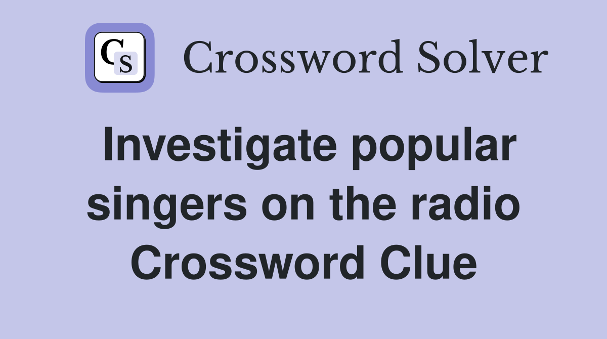 Investigate popular singers on the radio Crossword Clue