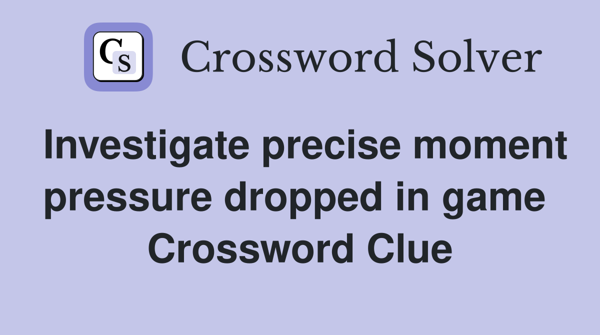 Investigate precise moment pressure dropped in game  Crossword Clue