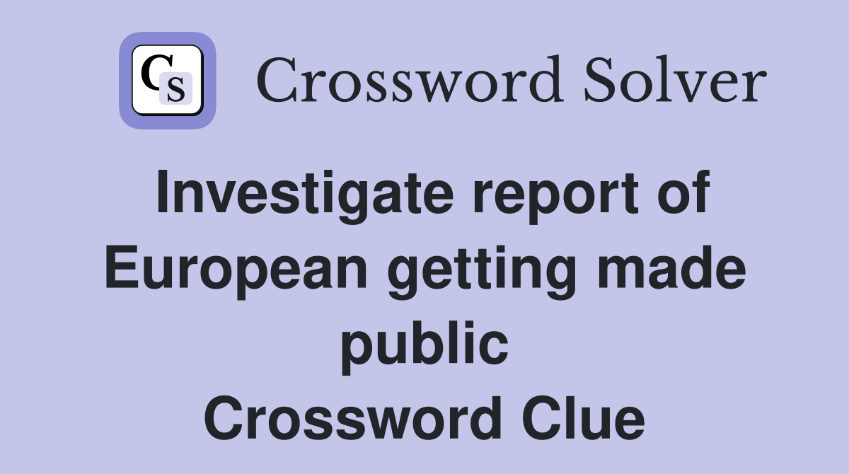 Investigate report of European getting made public Crossword Clue