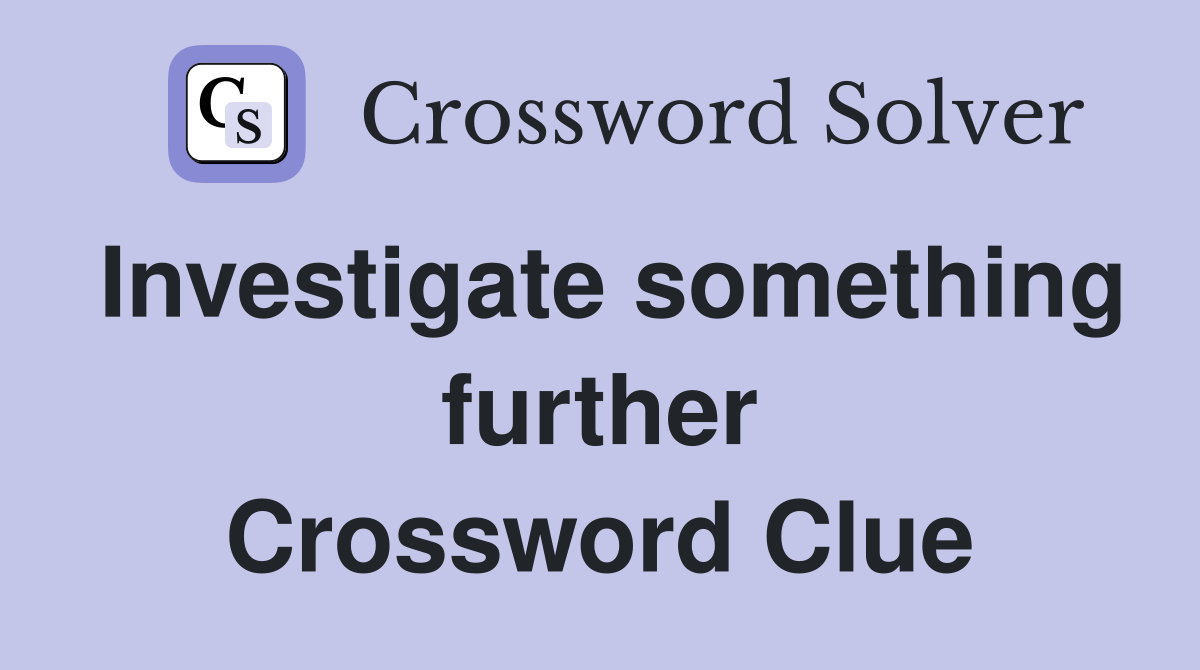 Investigate something further Crossword Clue