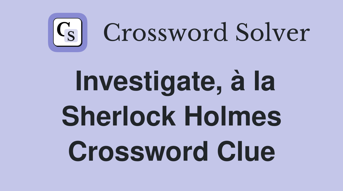 Investigate, à la Sherlock Holmes Crossword Clue