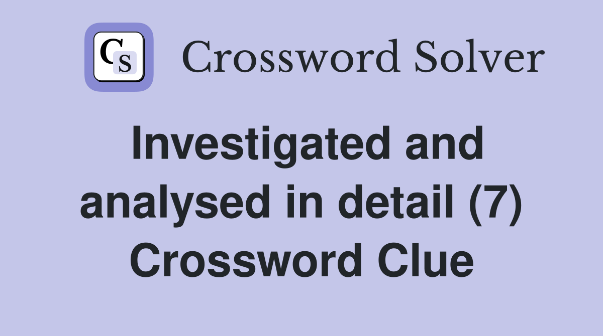 Investigated and analysed in detail (7) Crossword Clue