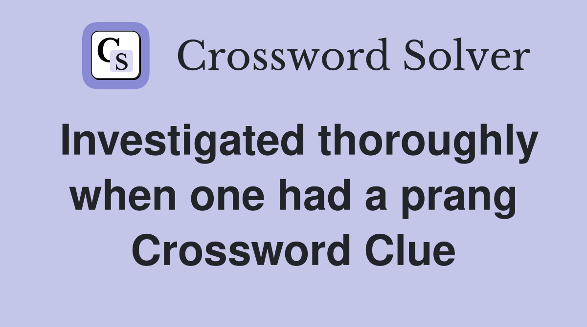 Investigated thoroughly when one had a prang Crossword Clue
