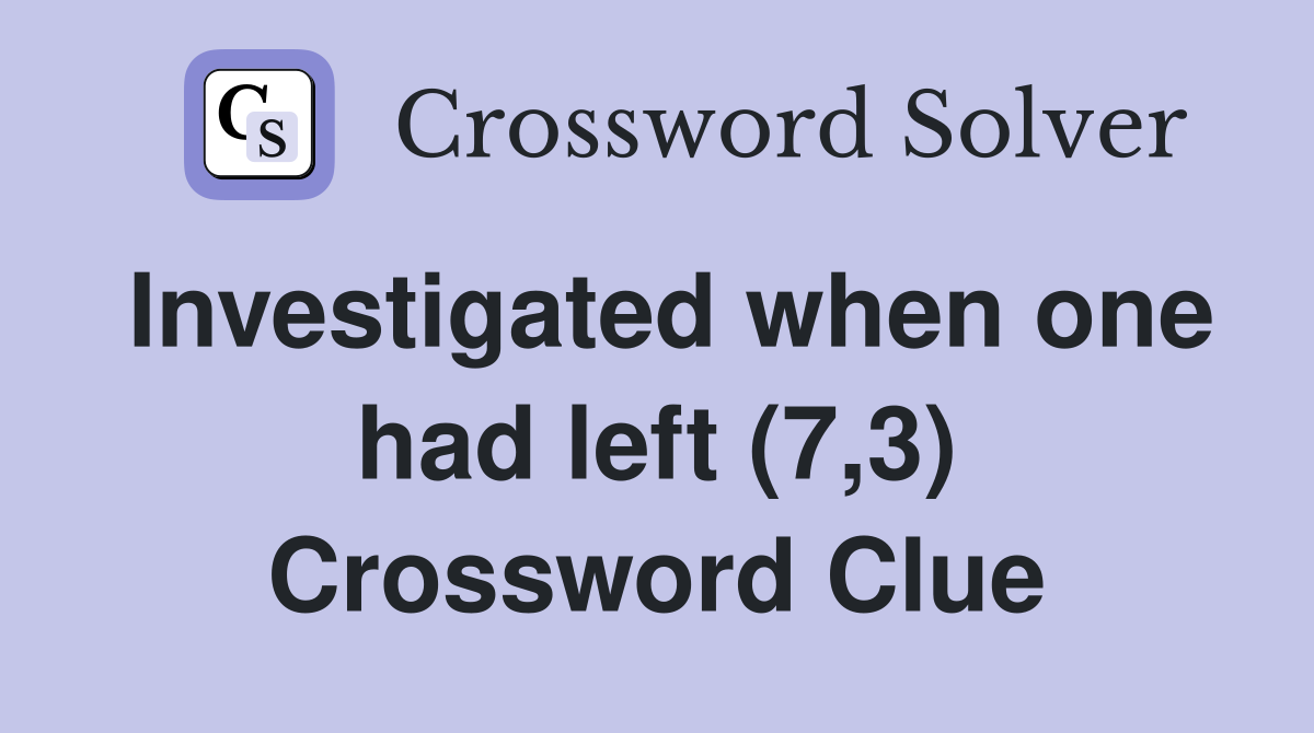 Investigated when one had left (7,3) Crossword Clue