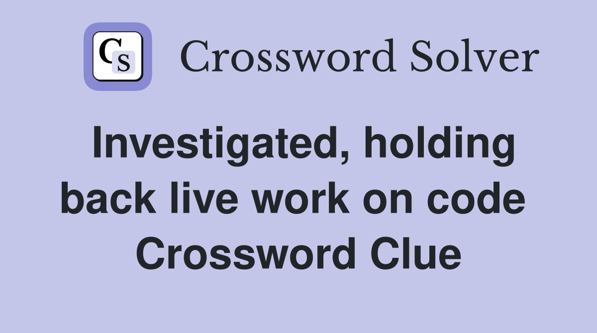 Investigated, holding back live work on code  Crossword Clue