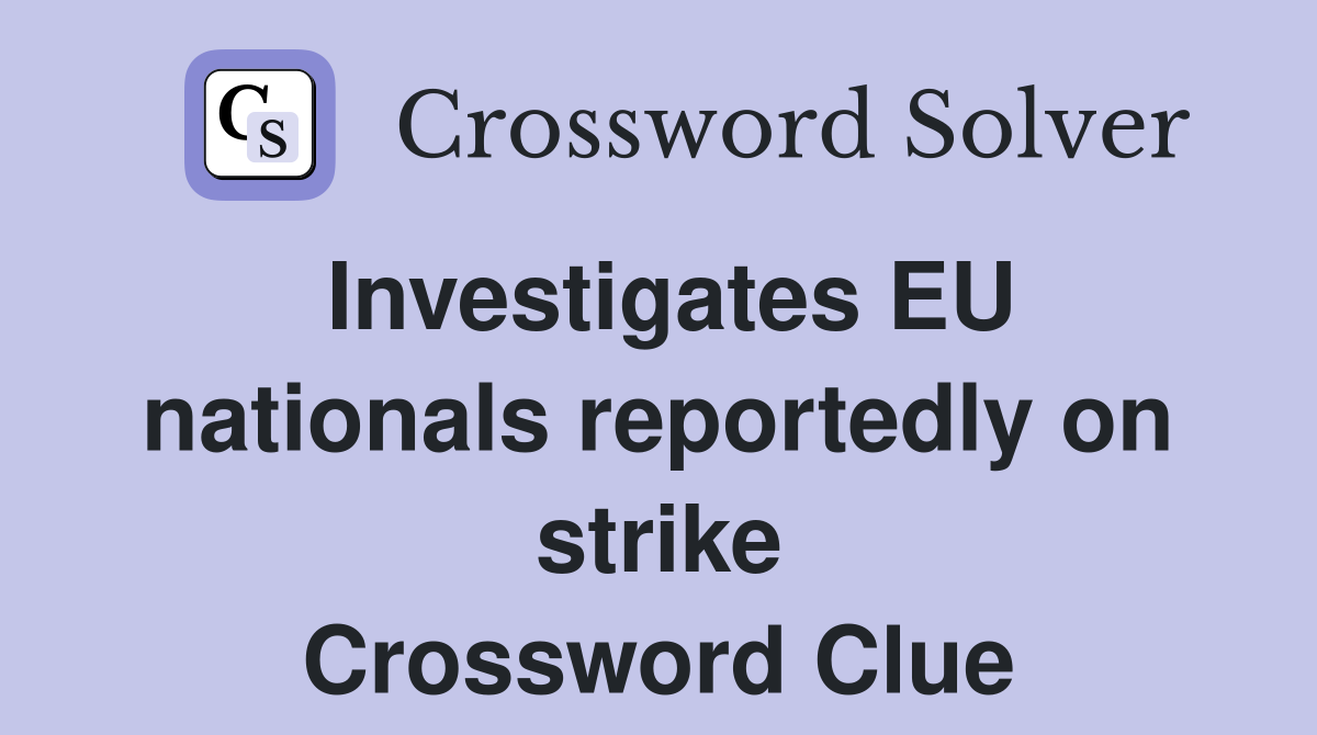 Investigates EU nationals reportedly on strike Crossword Clue