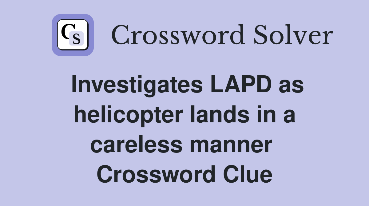 Investigates LAPD as helicopter lands in a careless manner  Crossword Clue