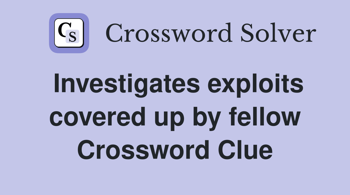 Investigates exploits covered up by fellow Crossword Clue