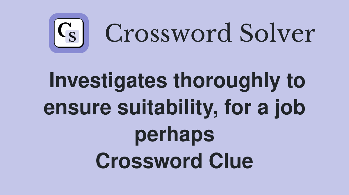 Investigates thoroughly to ensure suitability, for a job perhaps Crossword Clue