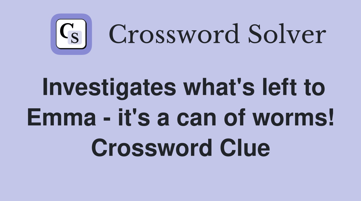 Investigates what's left to Emma - it's a can of worms! Crossword Clue