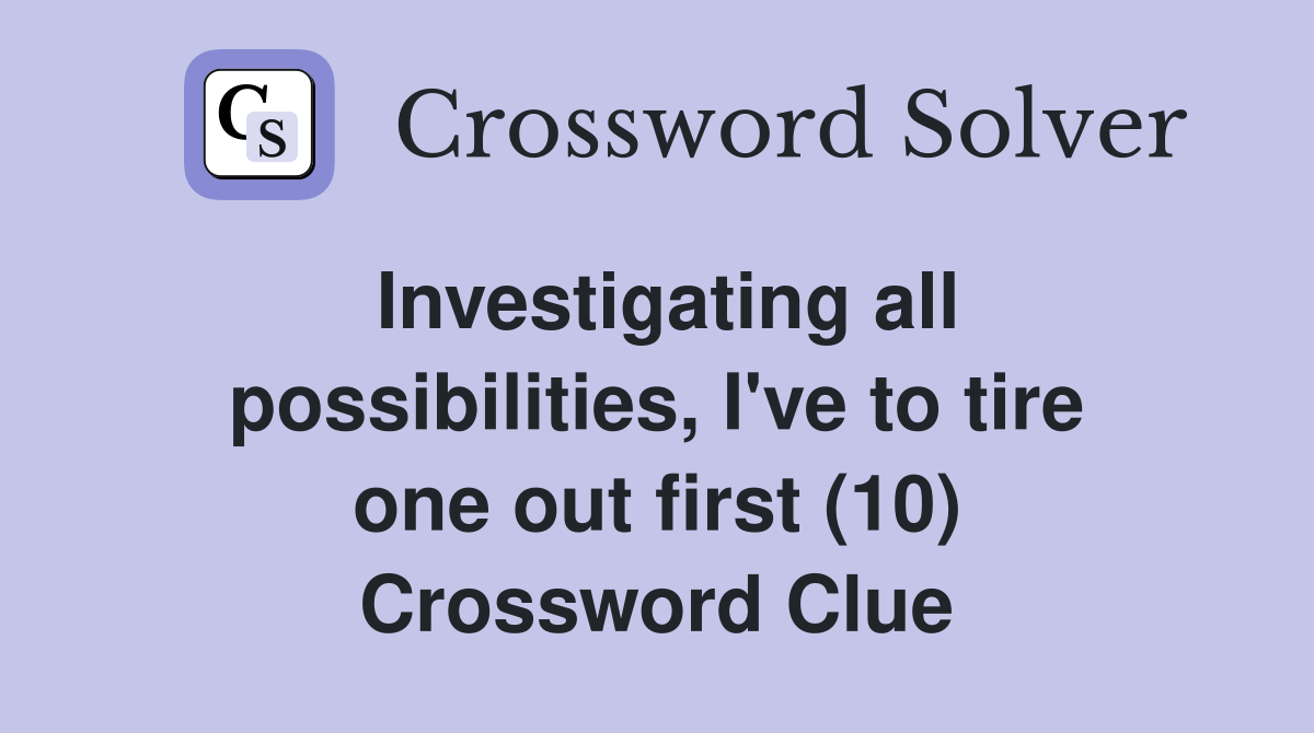 Investigating all possibilities, I've to tire one out first (10) Crossword Clue