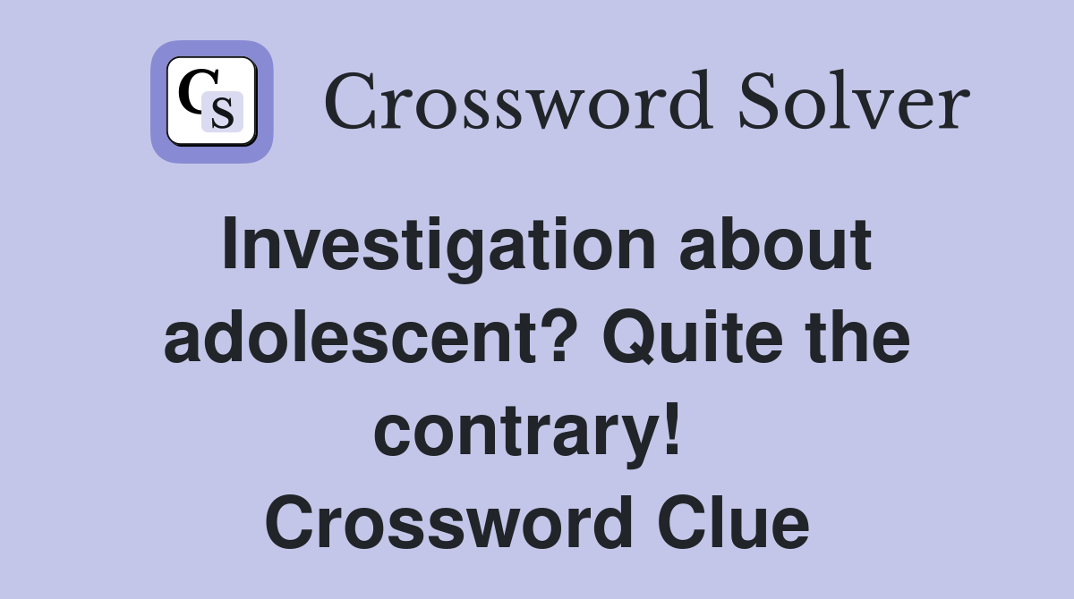 Investigation about adolescent? Quite the contrary!  Crossword Clue
