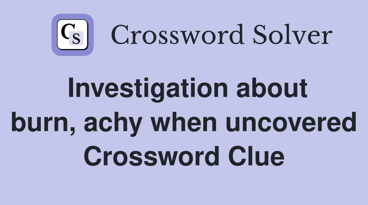 Investigation about burn, achy when uncovered Crossword Clue