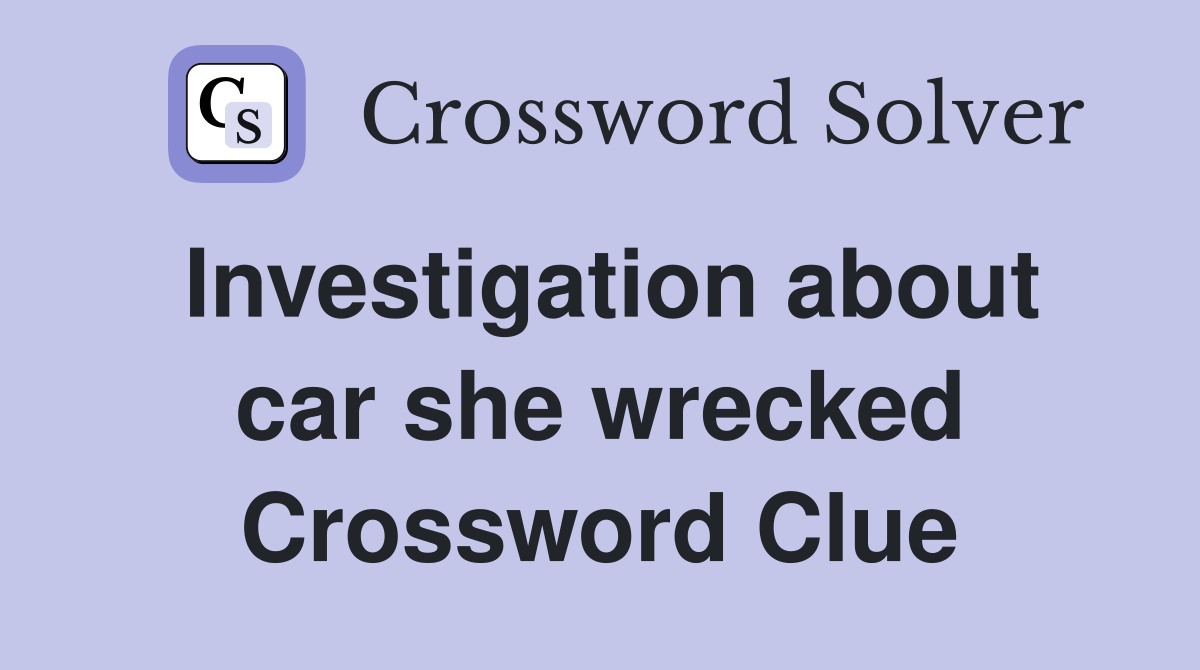 Investigation about car she wrecked Crossword Clue