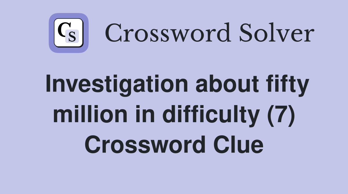 Investigation about fifty million in difficulty (7) Crossword Clue
